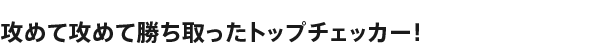 攻めて攻めて勝ち取ったトップチェッカー!